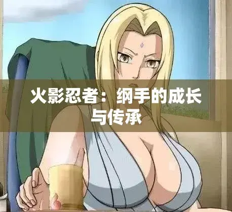 《纲手的呐喊》 - 完整版资源 - 高清观影 - 无删减网盘 - 忍界秘史禁忌之恋